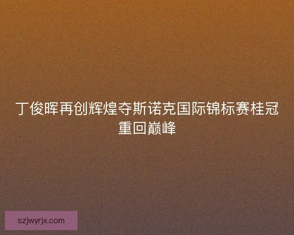丁俊晖再创辉煌夺斯诺克国际锦标赛桂冠重回巅峰