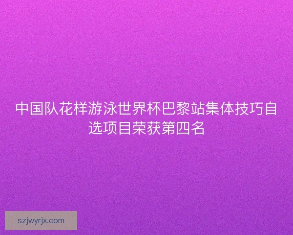 中国队花样游泳世界杯巴黎站集体技巧自选项目荣获第四名