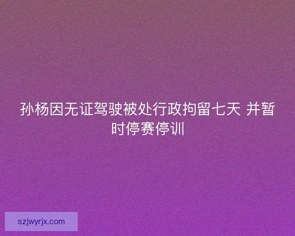 孙杨因无证驾驶被处行政拘留七天 并暂时停赛停训