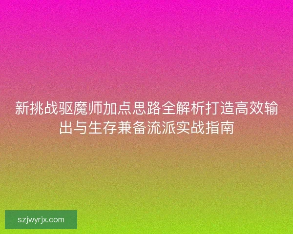 新挑战驱魔师加点思路全解析打造高效输出与生存兼备流派实战指南