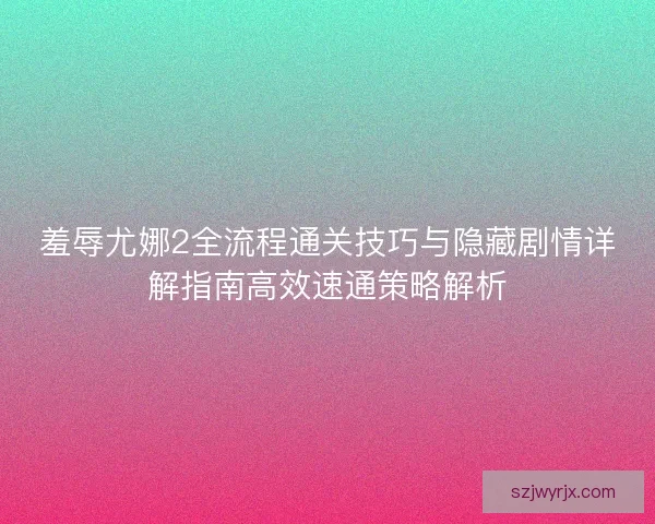 羞辱尤娜2全流程通关技巧与隐藏剧情详解指南高效速通策略解析