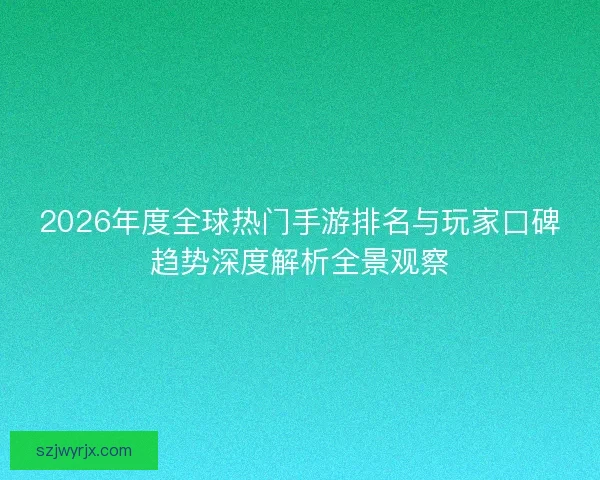 2026年度全球热门手游排名与玩家口碑趋势深度解析全景观察