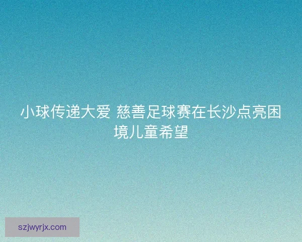 小球传递大爱 慈善足球赛在长沙点亮困境儿童希望